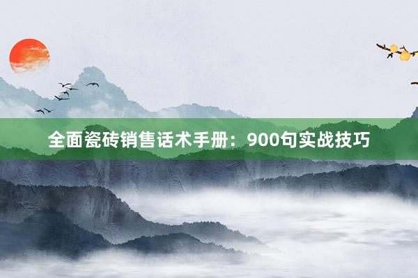 全面瓷砖销售话术手册：900句实战技巧